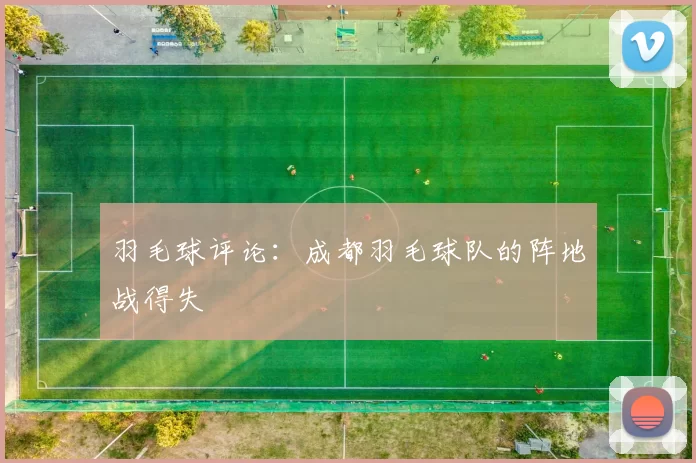羽毛球评论：成都羽毛球队的阵地战得失