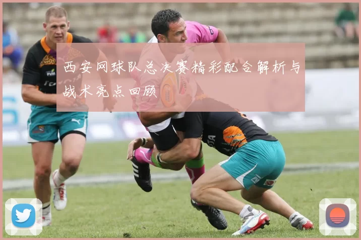 西安网球队总决赛精彩配合解析与战术亮点回顾