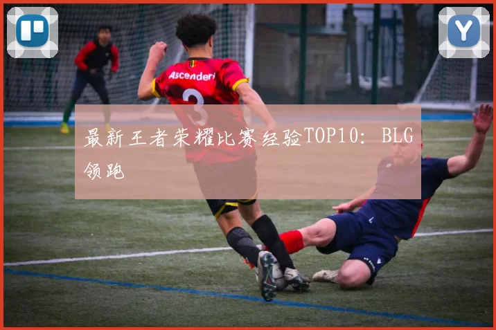最新王者荣耀比赛经验TOP10：BLG领跑