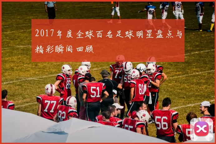 2017年度全球百名足球明星盘点与精彩瞬间回顾