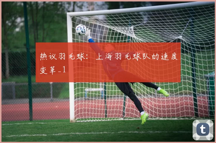 热议羽毛球：上海羽毛球队的速度变革_1