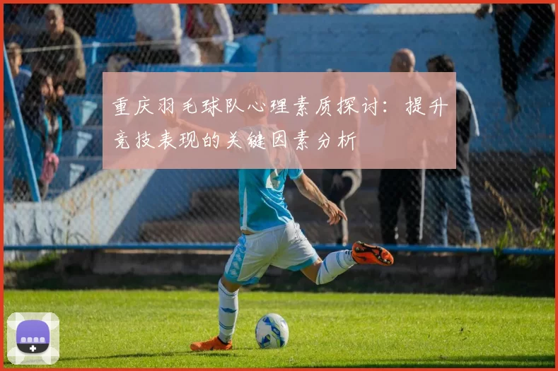 重庆羽毛球队心理素质探讨：提升竞技表现的关键因素分析