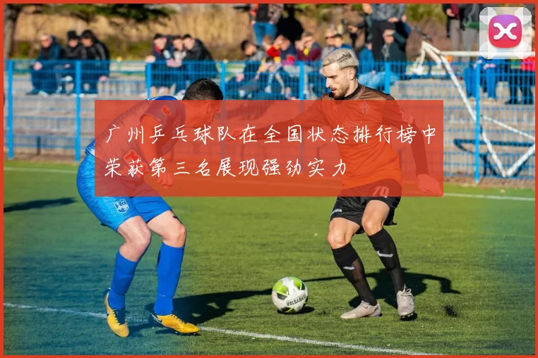 广州乒乓球队在全国状态排行榜中荣获第三名展现强劲实力
