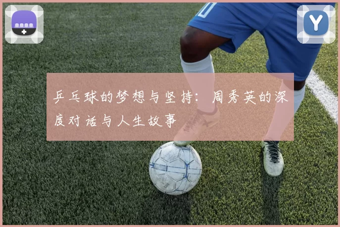 乒乓球的梦想与坚持：周秀英的深度对话与人生故事