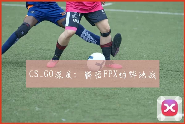 CS_GO深度：解密FPX的阵地战