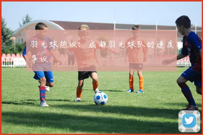 羽毛球热议：成都羽毛球队的速度争议