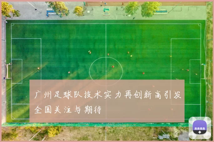 广州足球队技术实力再创新高引发全国关注与期待